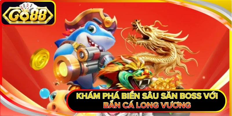 Khám phá biển sâu săn boss với Bắn Cá Long Vương